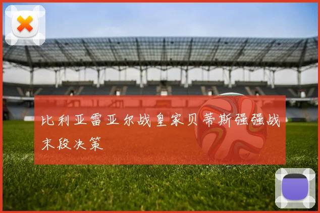 比利亚雷亚尔战皇家贝蒂斯强强战末段决策