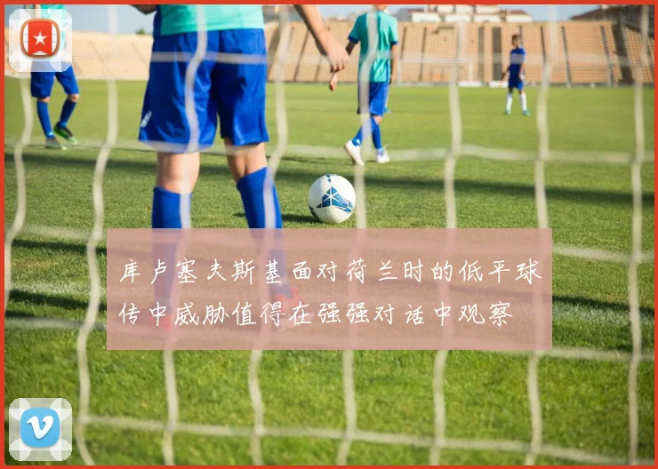 库卢塞夫斯基面对荷兰时的低平球传中威胁值得在强强对话中观察