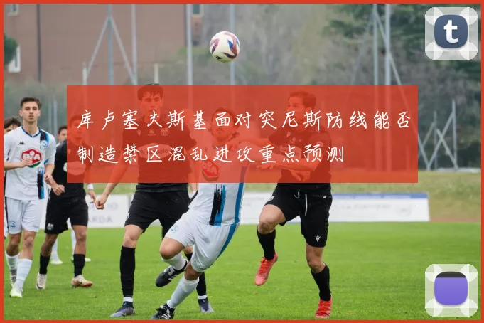 库卢塞夫斯基面对突尼斯防线能否制造禁区混乱进攻重点预测