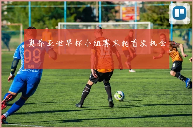 奥乔亚世界杯小组赛末轮首发机会