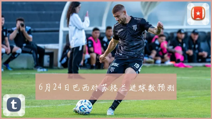 6月24日巴西对苏格兰进球数预测