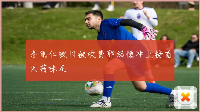 李刚仁破门被吹费耶诺德冲上榜首火药味足
