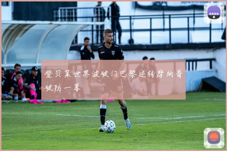 登贝莱世界波破门巴黎逆转摩纳哥破防一幕