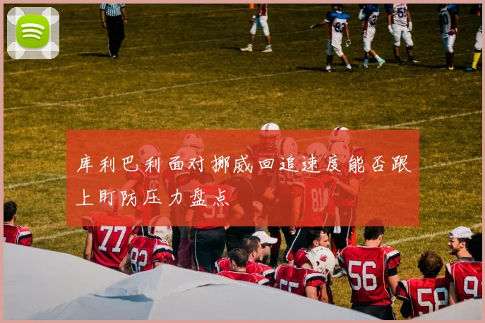 库利巴利面对挪威回追速度能否跟上盯防压力盘点