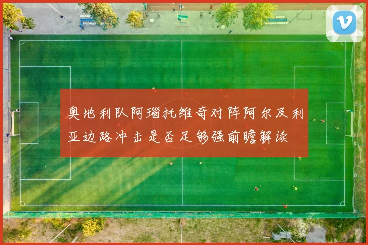 奥地利队阿瑙托维奇对阵阿尔及利亚边路冲击是否足够强前瞻解读