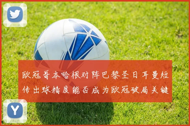 欧冠哥本哈根对阵巴黎圣日耳曼短传出球精度能否成为欧冠破局关键