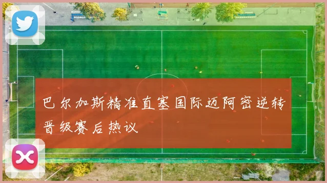 巴尔加斯精准直塞国际迈阿密逆转晋级赛后热议