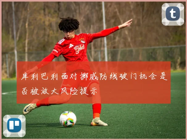 库利巴利面对挪威防线破门机会是否被放大风险提示