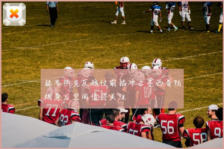 赫洛热克反越位前插冲击墨西哥防线身后空间值得关注