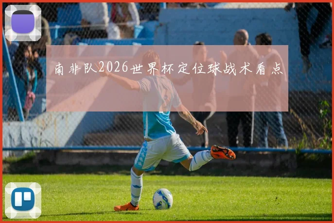 南非队2026世界杯定位球战术看点