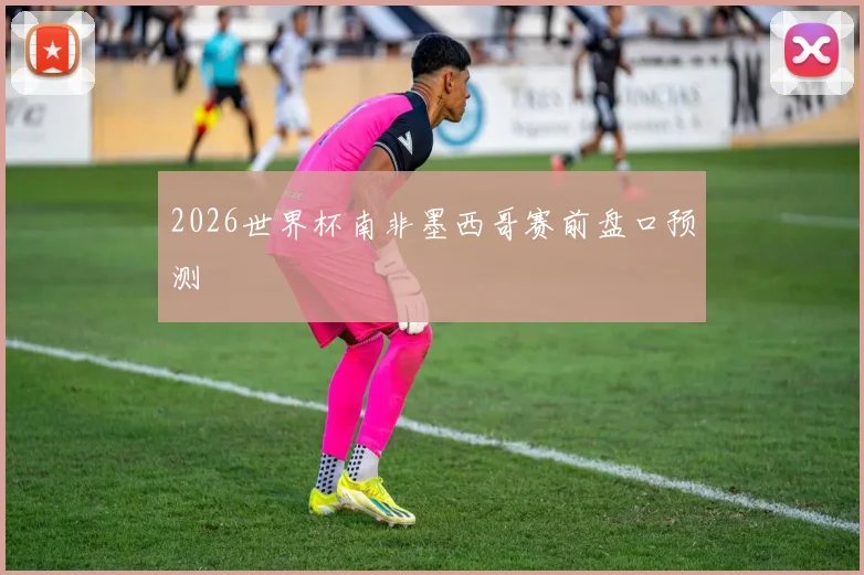 2026世界杯南非墨西哥赛前盘口预测