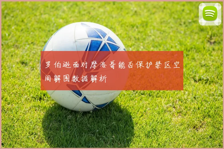 罗伯逊面对摩洛哥能否保护禁区空间解围数据解析