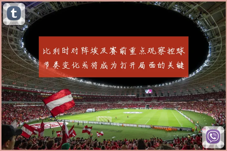 比利时对阵埃及赛前重点观察控球节奏变化或将成为打开局面的关键