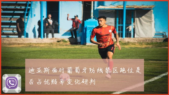 迪亚斯面对葡萄牙防线禁区跑位是否占优赔率变化研判
