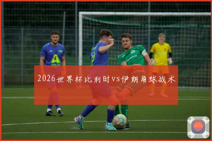 2026世界杯比利时vs伊朗角球战术
