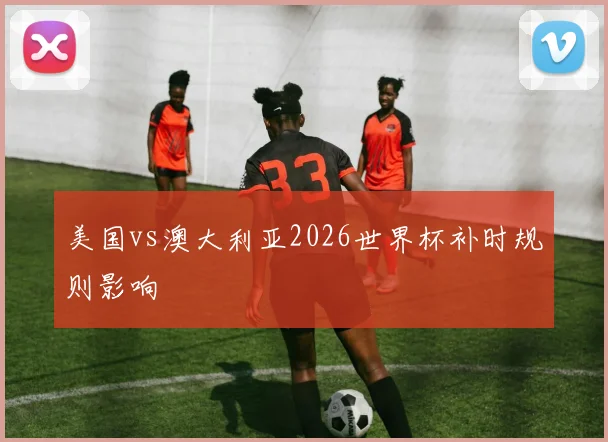 美国vs澳大利亚2026世界杯补时规则影响
