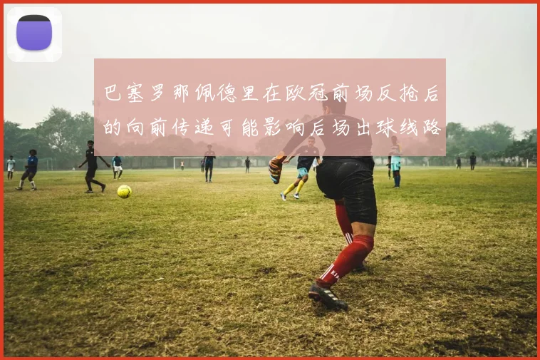 巴塞罗那佩德里在欧冠前场反抢后的向前传递可能影响后场出球线路