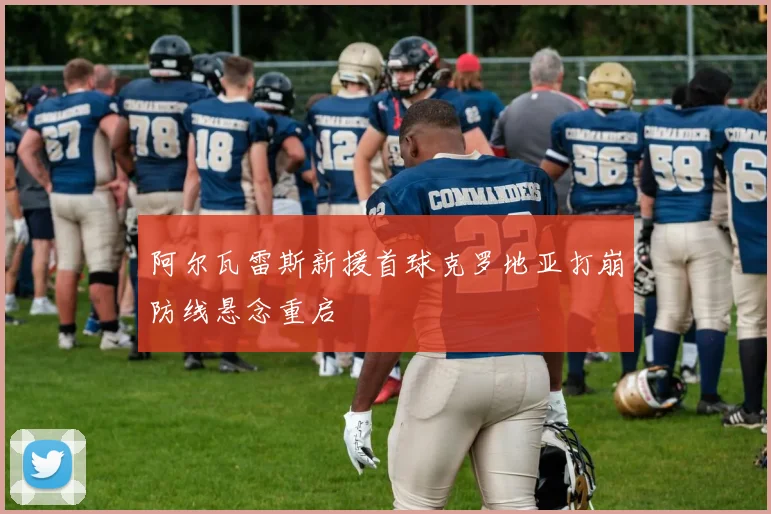 阿尔瓦雷斯新援首球克罗地亚打崩防线悬念重启