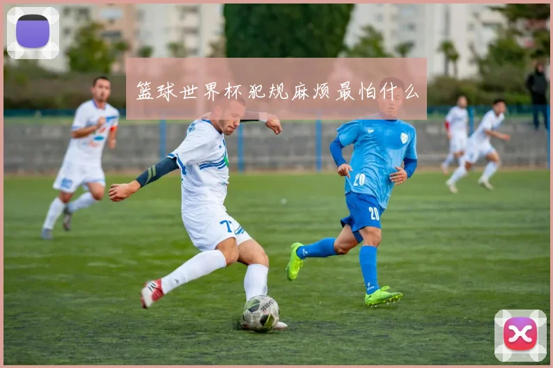 篮球世界杯犯规麻烦最怕什么