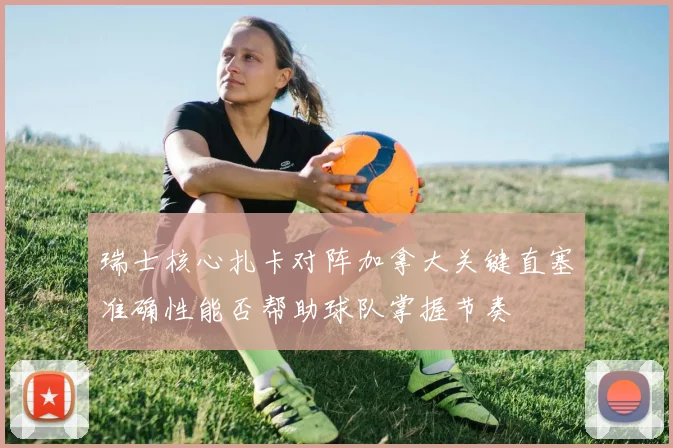 瑞士核心扎卡对阵加拿大关键直塞准确性能否帮助球队掌握节奏