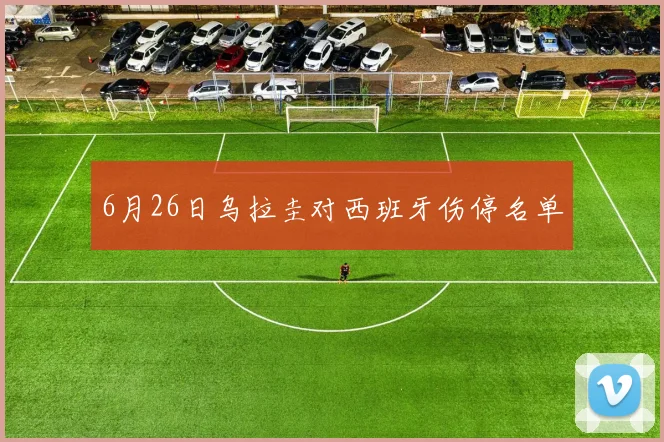 6月26日乌拉圭对西班牙伤停名单