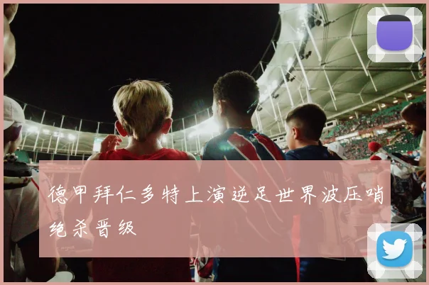 德甲拜仁多特上演逆足世界波压哨绝杀晋级