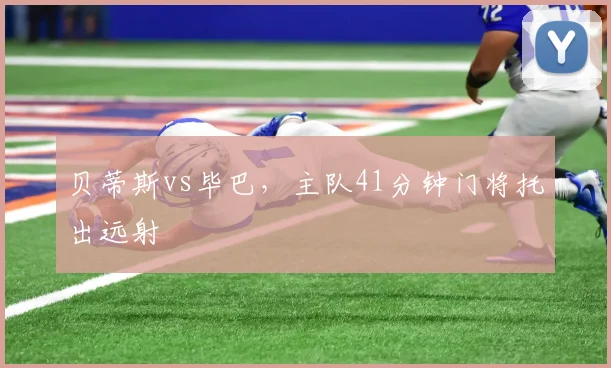 贝蒂斯vs毕巴，主队41分钟门将托出远射