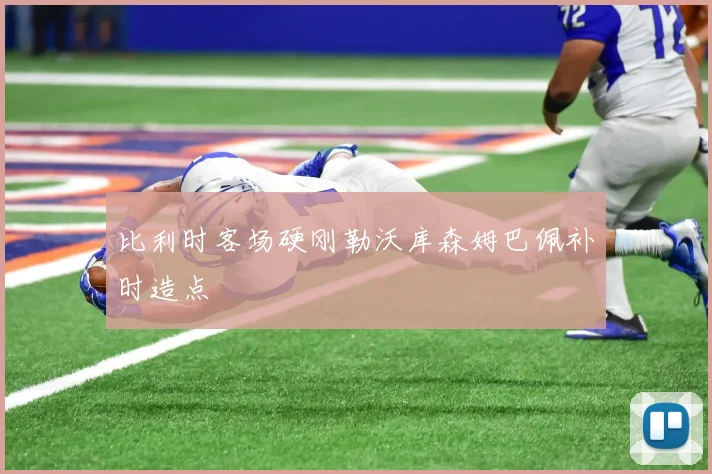 比利时客场硬刚勒沃库森姆巴佩补时造点