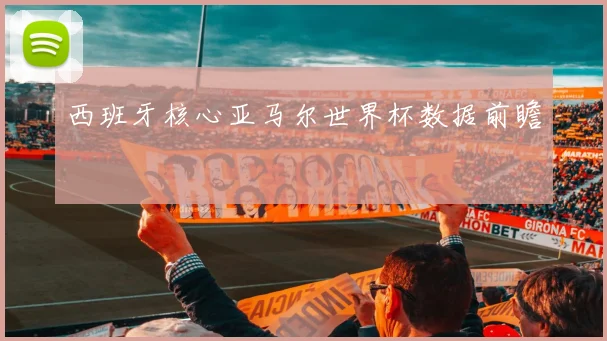 西班牙核心亚马尔世界杯数据前瞻