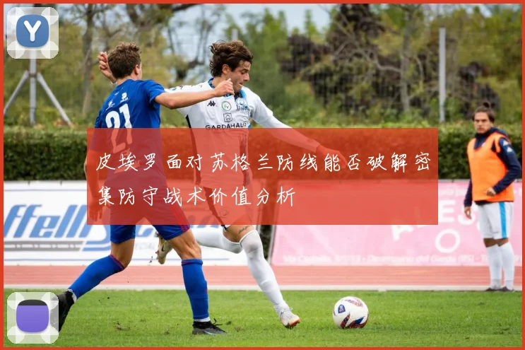 皮埃罗面对苏格兰防线能否破解密集防守战术价值分析