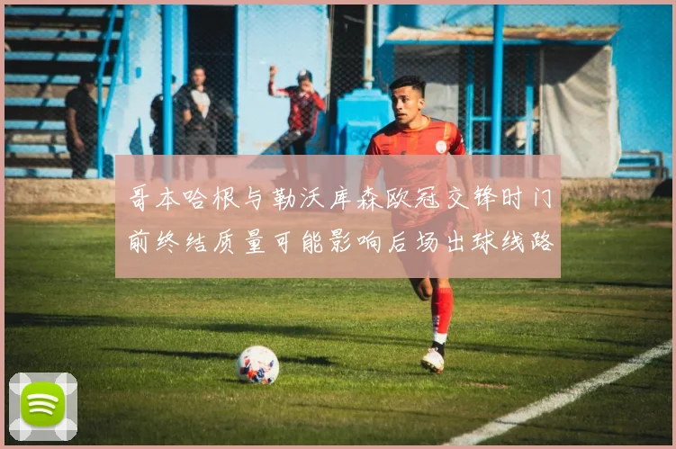 哥本哈根与勒沃库森欧冠交锋时门前终结质量可能影响后场出球线路