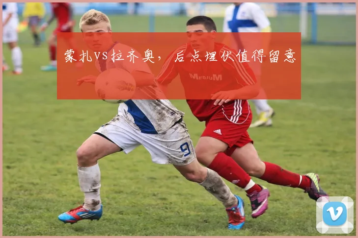 蒙扎vs拉齐奥，后点埋伏值得留意