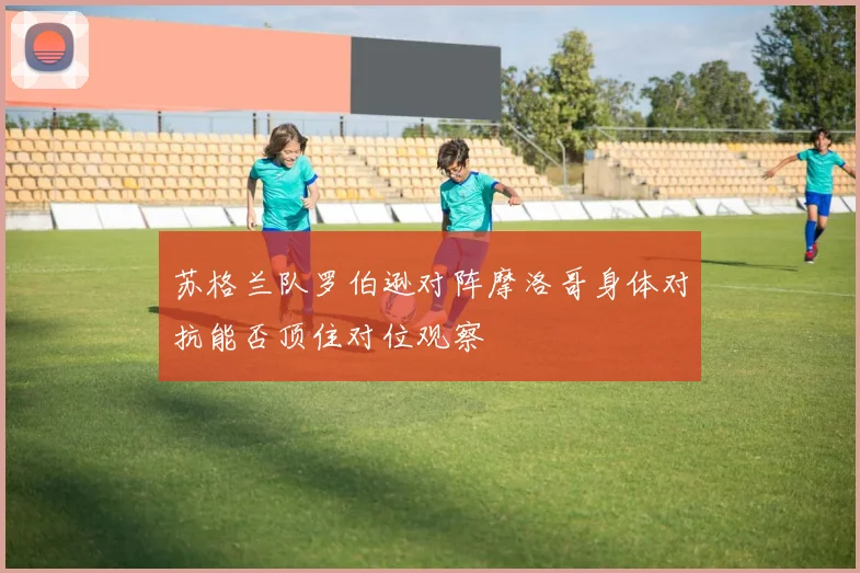 苏格兰队罗伯逊对阵摩洛哥身体对抗能否顶住对位观察