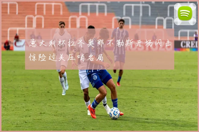 意大利杯拉齐奥那不勒斯开场闪击惊险过关压哨名局