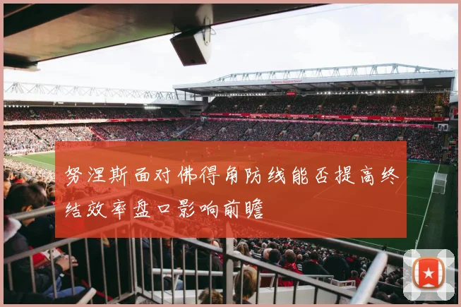 努涅斯面对佛得角防线能否提高终结效率盘口影响前瞻