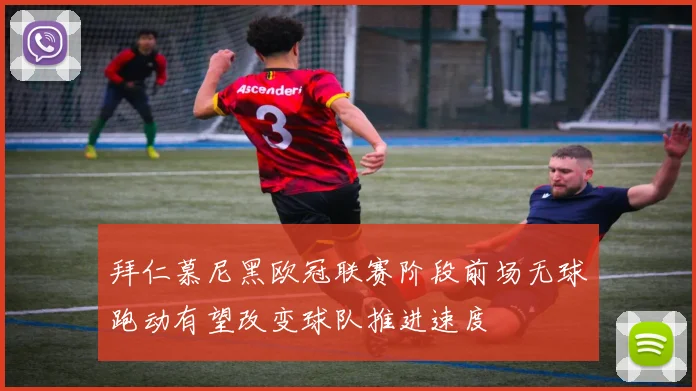 拜仁慕尼黑欧冠联赛阶段前场无球跑动有望改变球队推进速度