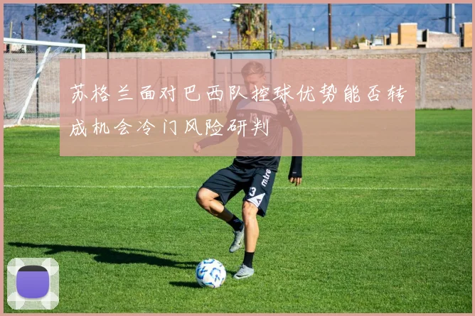 苏格兰面对巴西队控球优势能否转成机会冷门风险研判