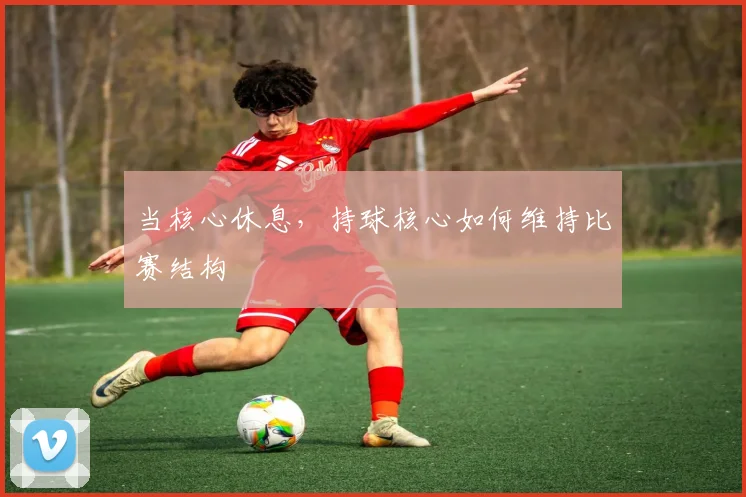 当核心休息，持球核心如何维持比赛结构