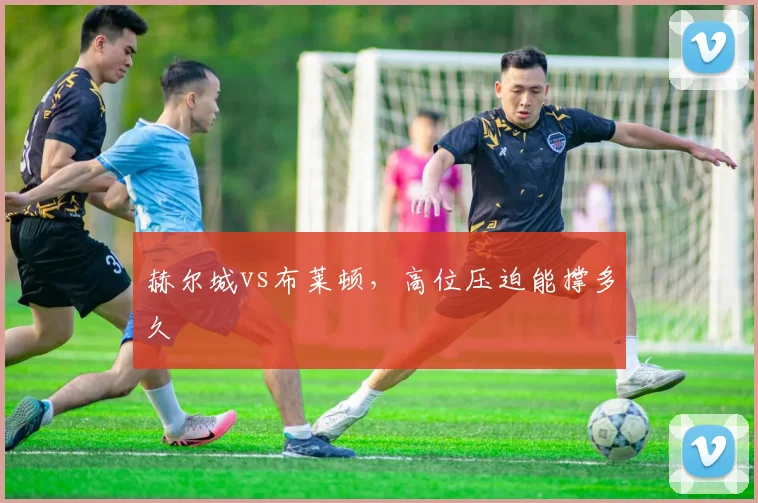 赫尔城vs布莱顿，高位压迫能撑多久