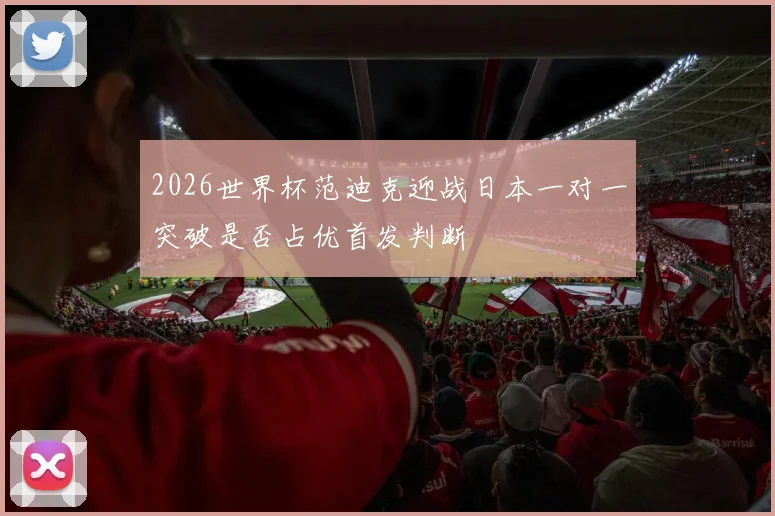 2026世界杯范迪克迎战日本一对一突破是否占优首发判断