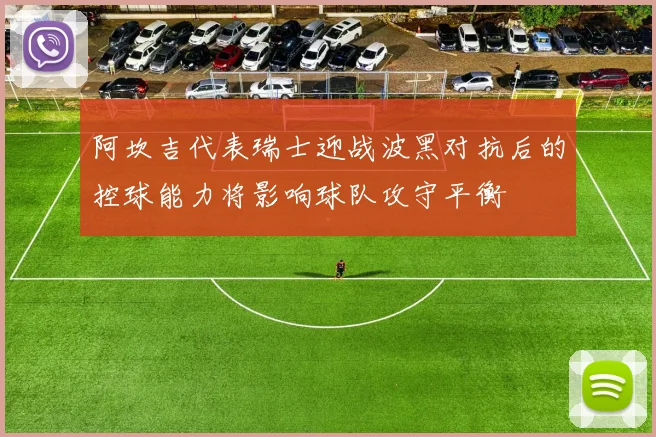 阿坎吉代表瑞士迎战波黑对抗后的控球能力将影响球队攻守平衡