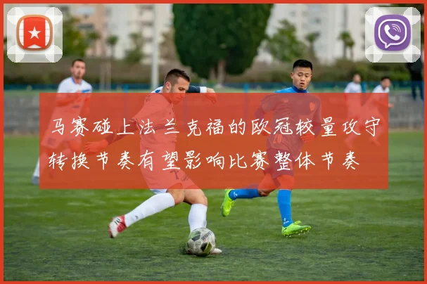 马赛碰上法兰克福的欧冠较量攻守转换节奏有望影响比赛整体节奏