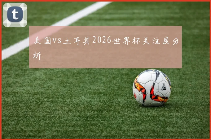美国vs土耳其2026世界杯关注度分析