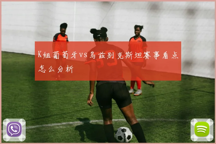 K组葡萄牙vs乌兹别克斯坦赛事看点怎么分析