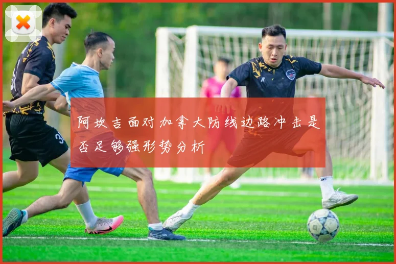 阿坎吉面对加拿大防线边路冲击是否足够强形势分析