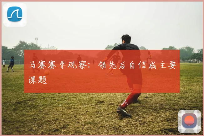 马赛赛季观察：领先后自信成主要课题