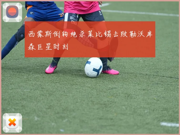 西蒙斯倒钩绝杀莱比锡击败勒沃库森巨星时刻