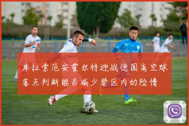 库拉索范安霍尔特迎战德国高空球落点判断能否减少禁区内的险情
