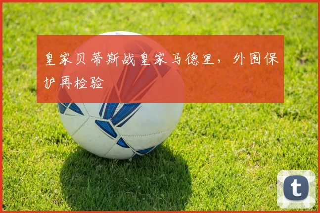 皇家贝蒂斯战皇家马德里，外围保护再检验