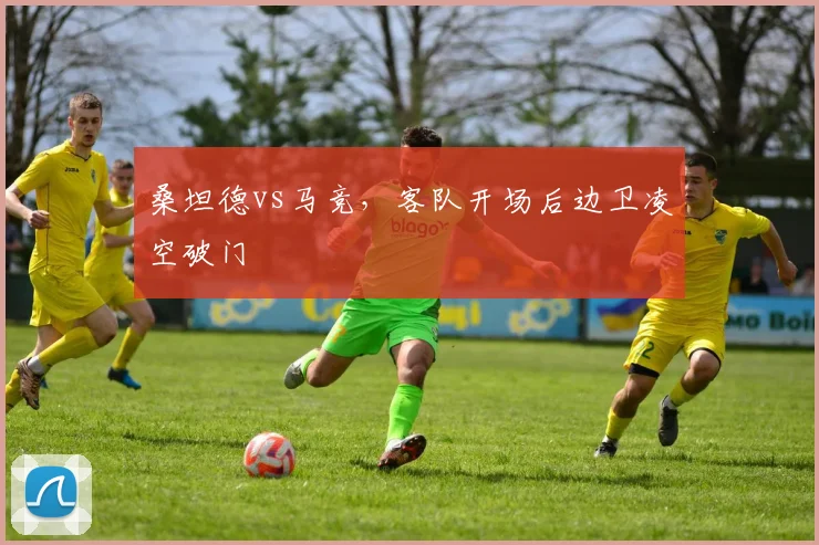 桑坦德vs马竞，客队开场后边卫凌空破门